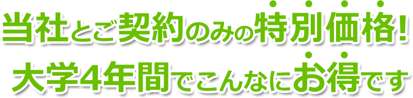 当社とご契約のみの特別価格！大学4年間でこんなにお得です!